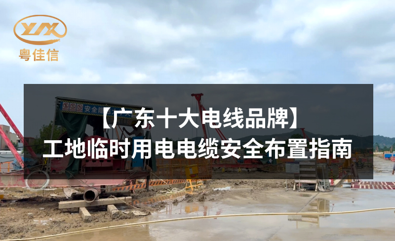 【廣東十大電線品牌】工地臨時用電電纜安全布置指南